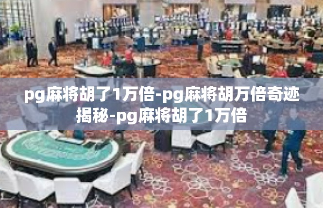 pg麻将胡了1万倍-pg麻将胡万倍奇迹揭秘-pg麻将胡了1万倍