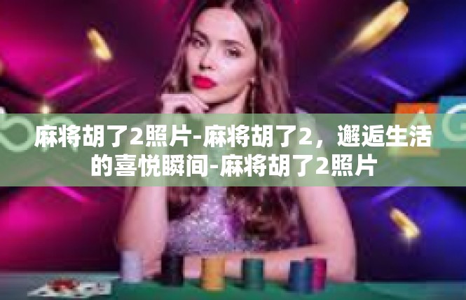 麻将胡了2照片-麻将胡了2，邂逅生活的喜悦瞬间-麻将胡了2照片