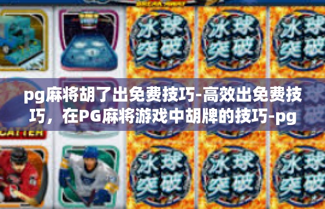 pg麻将胡了出免费技巧-高效出免费技巧，在PG麻将游戏中胡牌的技巧-pg麻将胡了出免费技巧