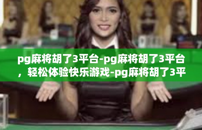 pg麻将胡了3平台-pg麻将胡了3平台，轻松体验快乐游戏-pg麻将胡了3平台