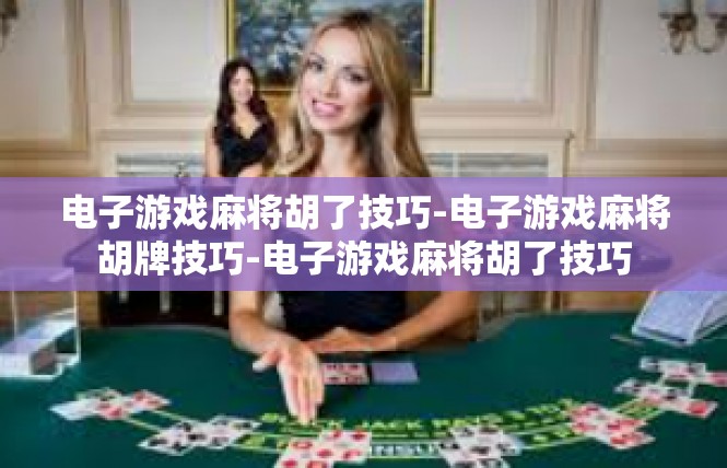 电子游戏麻将胡了技巧-电子游戏麻将胡牌技巧-电子游戏麻将胡了技巧