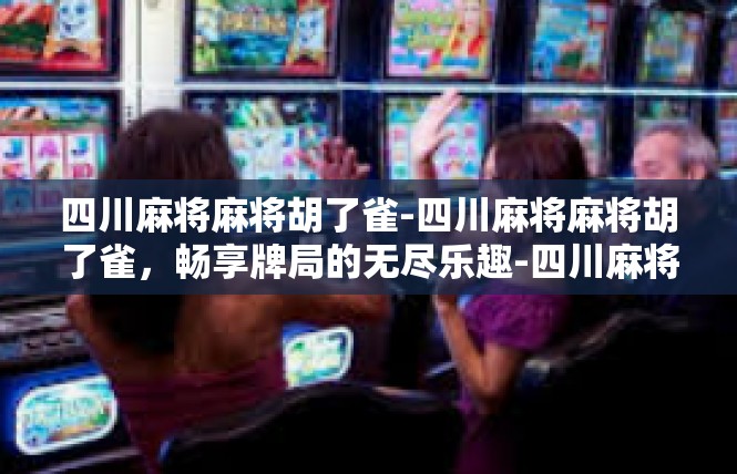 四川麻将麻将胡了雀-四川麻将麻将胡了雀，畅享牌局的无尽乐趣-四川麻将麻将胡了雀