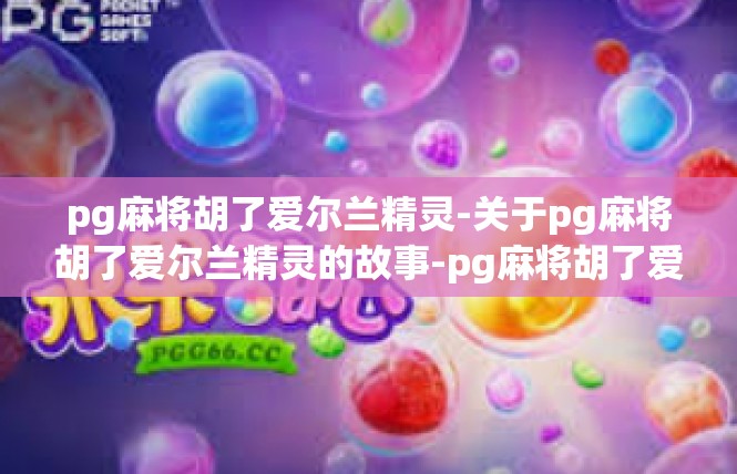 pg麻将胡了爱尔兰精灵-关于pg麻将胡了爱尔兰精灵的故事-pg麻将胡了爱尔兰精灵
