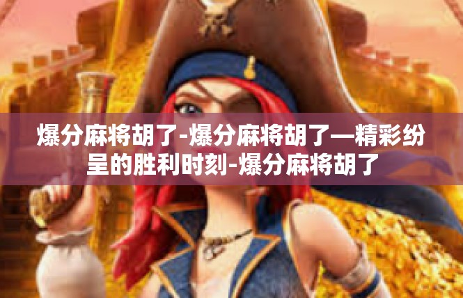 爆分麻将胡了-爆分麻将胡了—精彩纷呈的胜利时刻-爆分麻将胡了