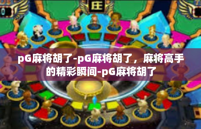 pG麻将胡了-pG麻将胡了，麻将高手的精彩瞬间-pG麻将胡了