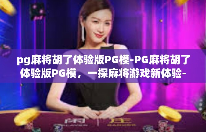 pg麻将胡了体验版PG模-PG麻将胡了体验版PG模，一探麻将游戏新体验-pg麻将胡了体验版PG模