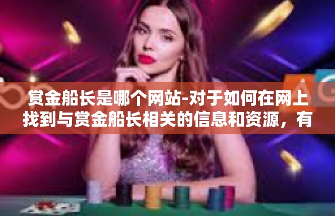 赏金船长是哪个网站-对于如何在网上找到与赏金船长相关的信息和资源，有以下一些可能的建议，赏金船长是哪个网站