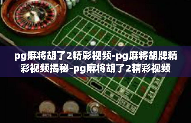 pg麻将胡了2精彩视频-pg麻将胡牌精彩视频揭秘-pg麻将胡了2精彩视频
