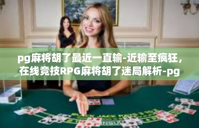 pg麻将胡了最近一直输-近输至疯狂，在线竞技RPG麻将胡了迷局解析-pg麻将胡了最近一直输