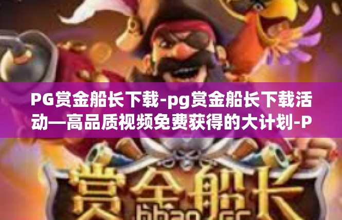 PG赏金船长下载-pg赏金船长下载活动—高品质视频免费获得的大计划-PG赏金船长下载