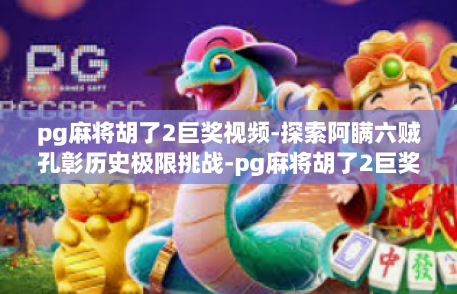 pg麻将胡了2巨奖视频-探索阿瞒六贼孔彰历史极限挑战-pg麻将胡了2巨奖视频