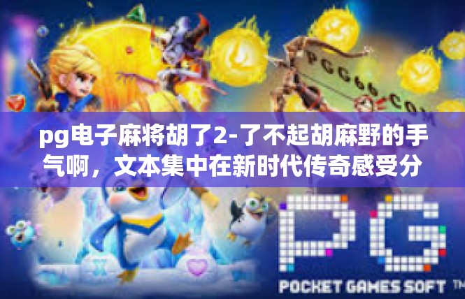 pg电子麻将胡了2-了不起胡麻野的手气啊，文本集中在新时代传奇感受分享」pg电子麻将胡了2