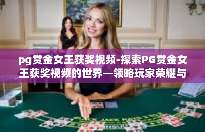 pg赏金女王获奖视频-探索PG赏金女王获奖视频的世界—领略玩家荣耀与激情-pg赏金女王获奖视频