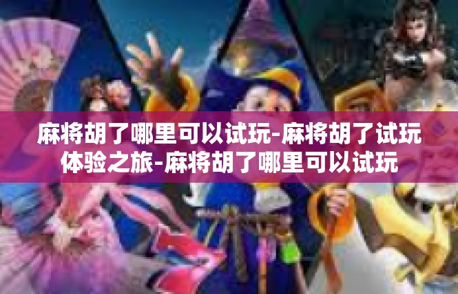 麻将胡了哪里可以试玩-麻将胡了试玩体验之旅-麻将胡了哪里可以试玩