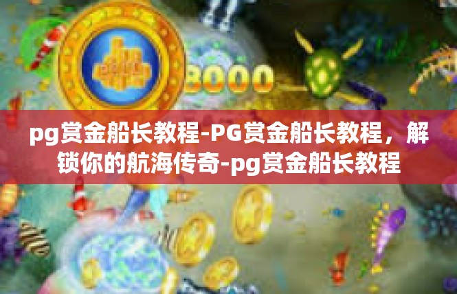pg赏金船长教程-PG赏金船长教程，解锁你的航海传奇-pg赏金船长教程
