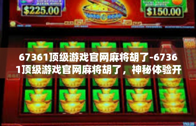 67361顶级游戏官网麻将胡了-67361顶级游戏官网麻将胡了，神秘体验开启-67361顶级游戏官网麻将胡了