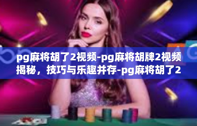 pg麻将胡了2视频-pg麻将胡牌2视频揭秘，技巧与乐趣并存-pg麻将胡了2视频