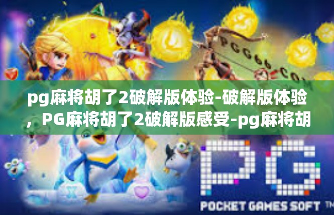 pg麻将胡了2破解版体验-破解版体验，PG麻将胡了2破解版感受-pg麻将胡了2破解版体验