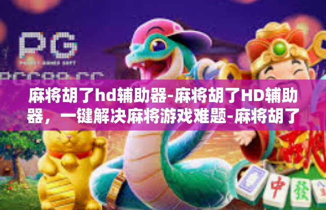 麻将胡了hd辅助器-麻将胡了HD辅助器，一键解决麻将游戏难题-麻将胡了hd辅助器