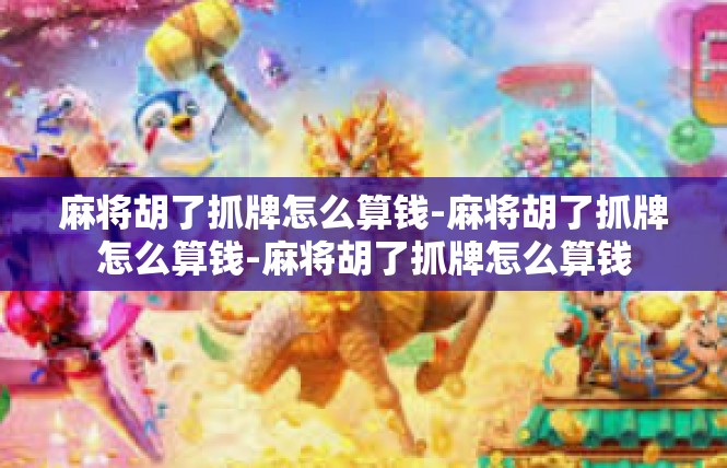 麻将胡了抓牌怎么算钱-麻将胡了抓牌怎么算钱-麻将胡了抓牌怎么算钱