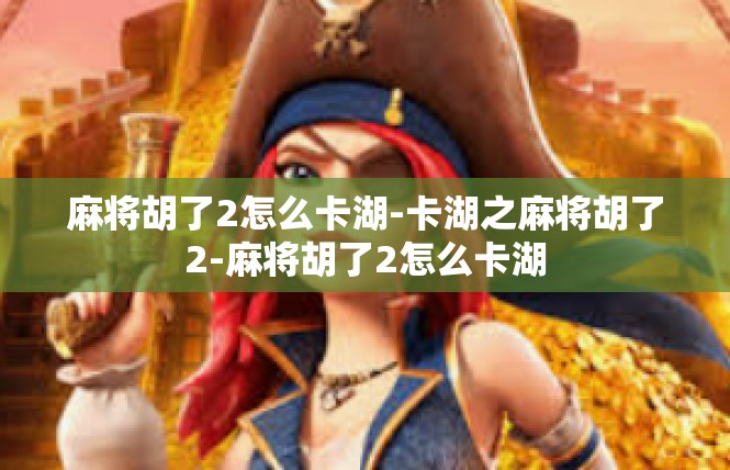 麻将胡了2怎么卡湖-卡湖之麻将胡了2-麻将胡了2怎么卡湖