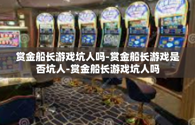赏金船长游戏坑人吗-赏金船长游戏是否坑人-赏金船长游戏坑人吗