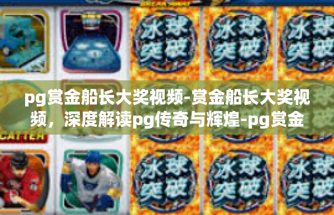 pg赏金船长大奖视频-赏金船长大奖视频，深度解读pg传奇与辉煌-pg赏金船长大奖视频