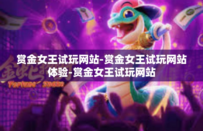 赏金女王试玩网站-赏金女王试玩网站体验-赏金女王试玩网站
