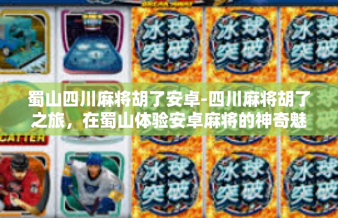 蜀山四川麻将胡了安卓-四川麻将胡了之旅，在蜀山体验安卓麻将的神奇魅力-蜀山四川麻将胡了安卓