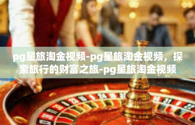 pg星旅淘金视频-pg星旅淘金视频，探索旅行的财富之旅-pg星旅淘金视频