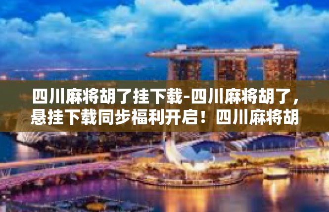 四川麻将胡了挂下载-四川麻将胡了，悬挂下载同步福利开启！四川麻将胡了挂下载