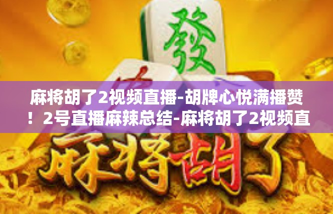 麻将胡了2视频直播-胡牌心悦满播赞！2号直播麻辣总结-麻将胡了2视频直播
