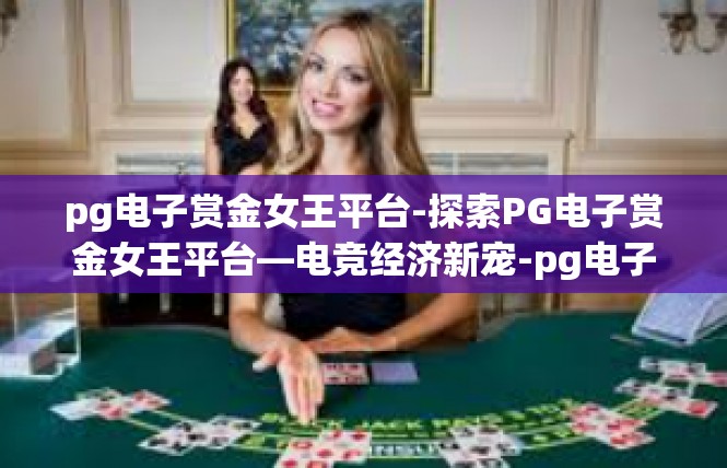 pg电子赏金女王平台-探索PG电子赏金女王平台—电竞经济新宠-pg电子赏金女王平台