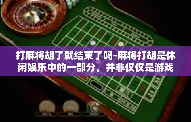 打麻将胡了就结束了吗-麻将打胡是休闲娱乐中的一部分，并非仅仅是游戏的结束-打麻将胡了就结束了吗