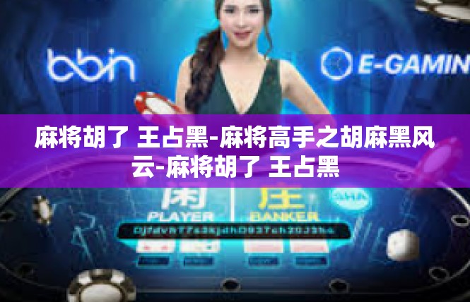 麻将胡了 王占黑-麻将高手之胡麻黑风云-麻将胡了 王占黑