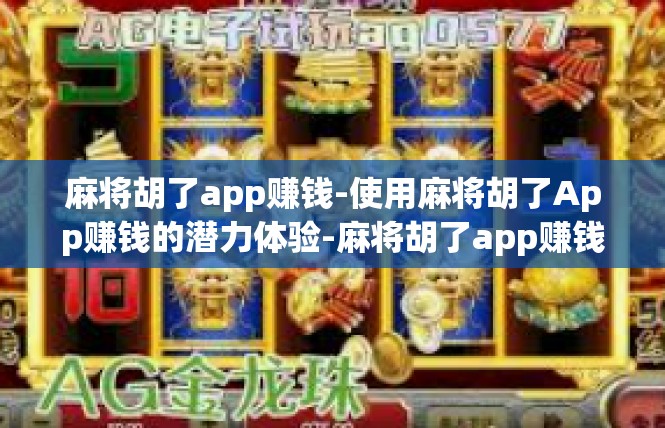 麻将胡了app赚钱-使用麻将胡了App赚钱的潜力体验-麻将胡了app赚钱