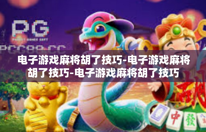 电子游戏麻将胡了技巧-电子游戏麻将胡了技巧-电子游戏麻将胡了技巧