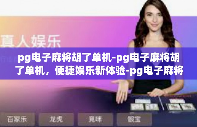 pg电子麻将胡了单机-pg电子麻将胡了单机，便捷娱乐新体验-pg电子麻将胡了单机
