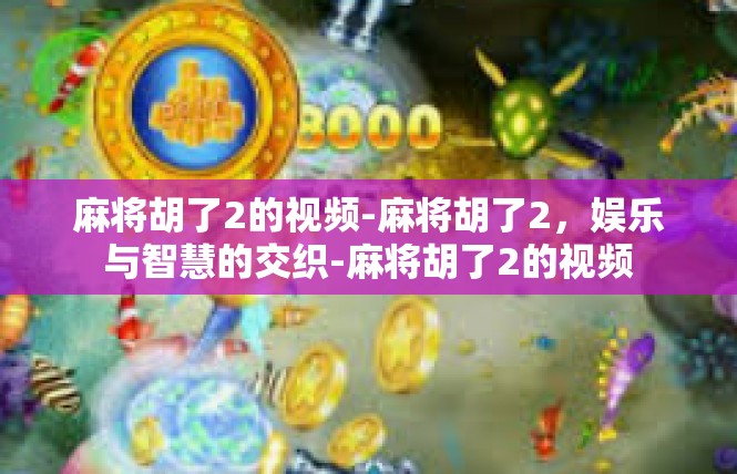 麻将胡了2的视频-麻将胡了2，娱乐与智慧的交织-麻将胡了2的视频