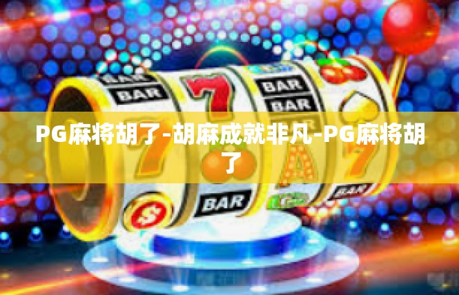 PG麻将胡了-胡麻成就非凡-PG麻将胡了