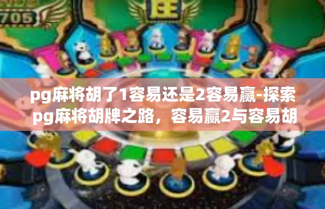 pg麻将胡了1容易还是2容易赢-探索 pg麻将胡牌之路，容易赢2与容易胡1的比较-pg麻将胡了1容易还是2容易赢