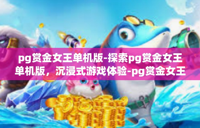 pg赏金女王单机版-探索pg赏金女王单机版，沉浸式游戏体验-pg赏金女王单机版