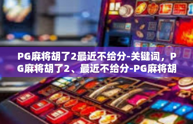 PG麻将胡了2最近不给分-关键词，PG麻将胡了2、最近不给分-PG麻将胡了2最近不给分