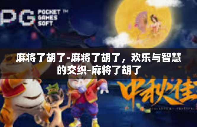 麻将了胡了-麻将了胡了，欢乐与智慧的交织-麻将了胡了