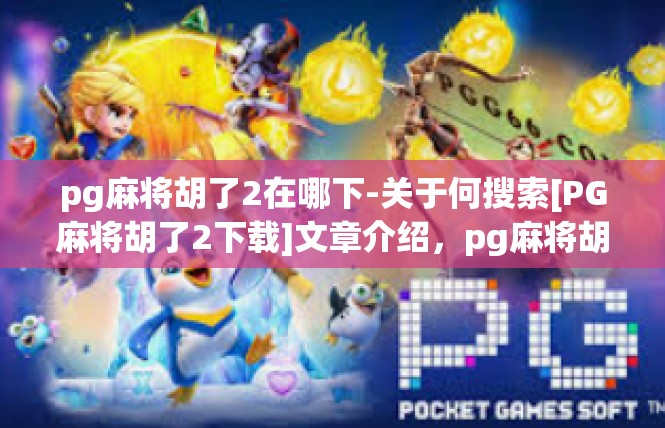 pg麻将胡了2在哪下-关于何搜索[PG麻将胡了2下载]文章介绍，pg麻将胡了2在哪下