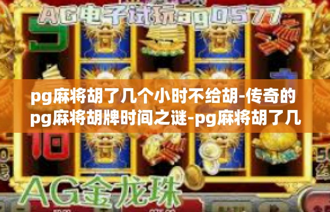 pg麻将胡了几个小时不给胡-传奇的 pg麻将胡牌时间之谜-pg麻将胡了几个小时不给胡