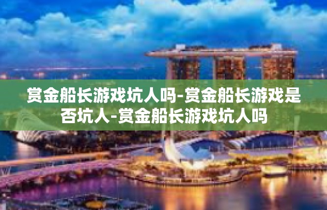 赏金船长游戏坑人吗-赏金船长游戏是否坑人-赏金船长游戏坑人吗