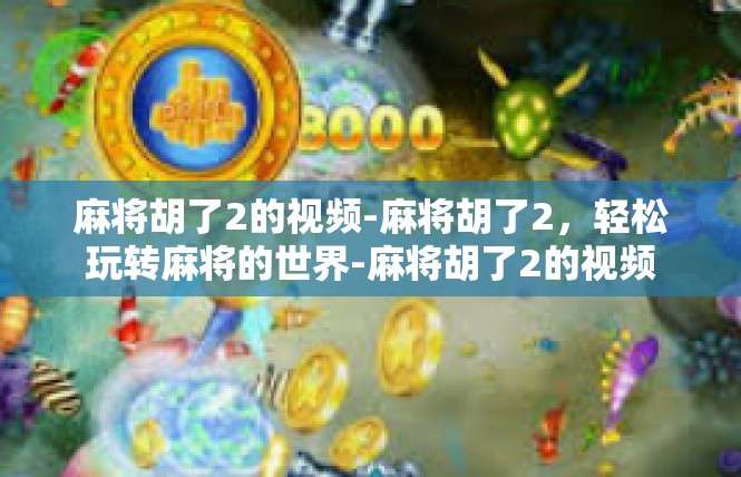 麻将胡了2的视频-麻将胡了2，轻松玩转麻将的世界-麻将胡了2的视频