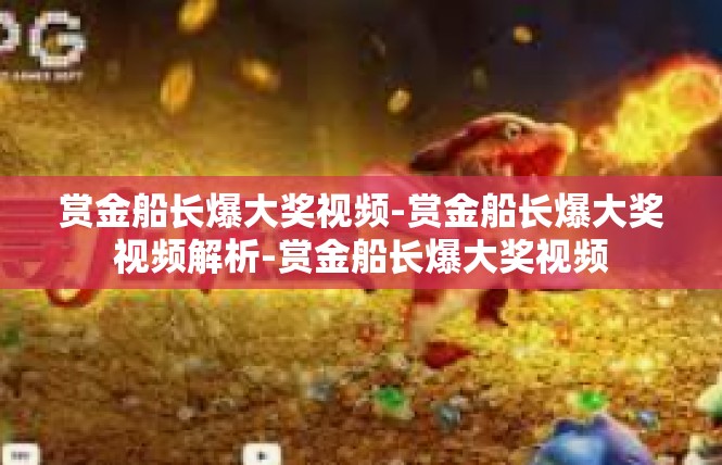赏金船长爆大奖视频-赏金船长爆大奖视频解析-赏金船长爆大奖视频
