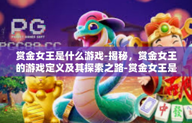 赏金女王是什么游戏-揭秘，赏金女王的游戏定义及其探索之路-赏金女王是什么游戏